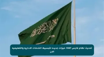 تحديث نظام فارس 1447: ميزات جديدة لتبسيط الخدمات الإدارية والتعليمية الآن